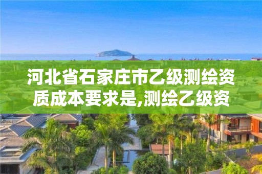 河北省石家庄市乙级测绘资质成本要求是,测绘乙级资质办理条件。