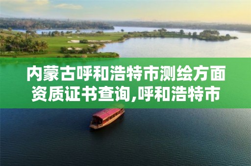 内蒙古呼和浩特市测绘方面资质证书查询,呼和浩特市勘察测绘研究院电话。