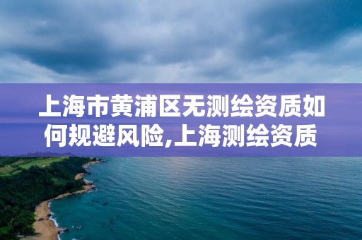 上海市黄浦区无测绘资质如何规避风险,上海测绘资质代办。
