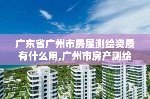 广东省广州市房屋测绘资质有什么用,广州市房产测绘收费标准。