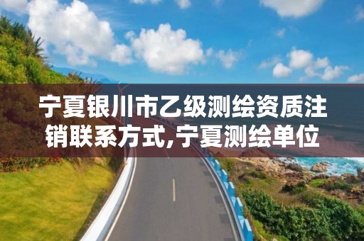 宁夏银川市乙级测绘资质注销联系方式,宁夏测绘单位名录。