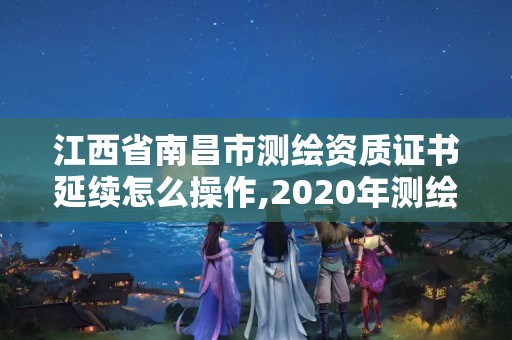 江西省南昌市测绘资质证书延续怎么操作,2020年测绘资质证书延期。