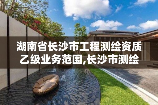 湖南省长沙市工程测绘资质乙级业务范围,长沙市测绘单位招聘。