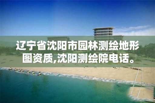 辽宁省沈阳市园林测绘地形图资质,沈阳测绘院电话。