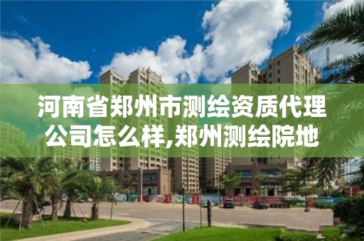 河南省郑州市测绘资质代理公司怎么样,郑州测绘院地址。