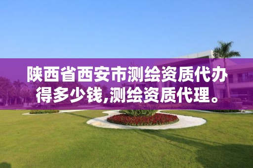 陕西省西安市测绘资质代办得多少钱,测绘资质代理。