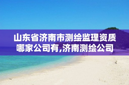 山东省济南市测绘监理资质哪家公司有,济南测绘公司招聘。