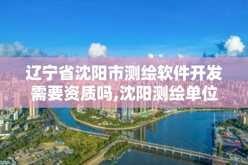 辽宁省沈阳市测绘软件开发需要资质吗,沈阳测绘单位。