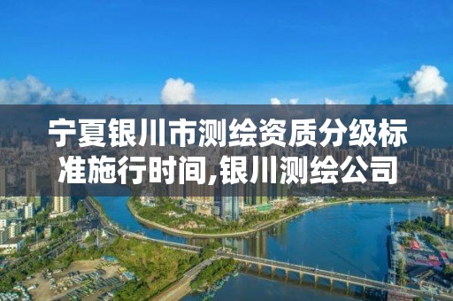 宁夏银川市测绘资质分级标准施行时间,银川测绘公司甲级。