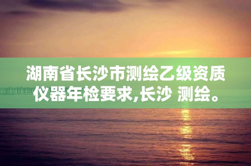 湖南省长沙市测绘乙级资质仪器年检要求,长沙 测绘。
