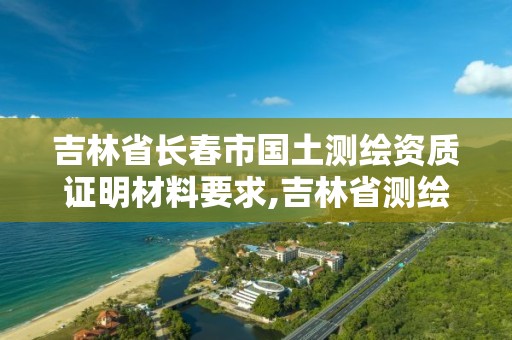 吉林省长春市国土测绘资质证明材料要求,吉林省测绘资质延期。