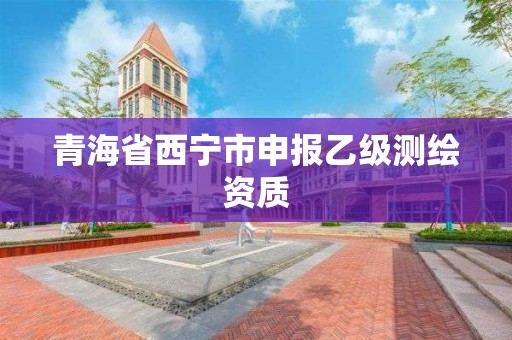 青海省西宁市申报乙级测绘资质