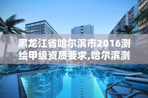 黑龙江省哈尔滨市2016测绘甲级资质要求,哈尔滨测绘招聘。