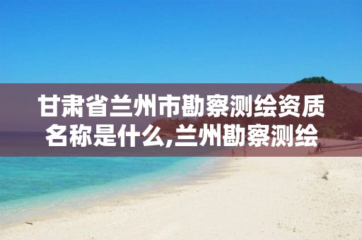 甘肃省兰州市勘察测绘资质名称是什么,兰州勘察测绘院。