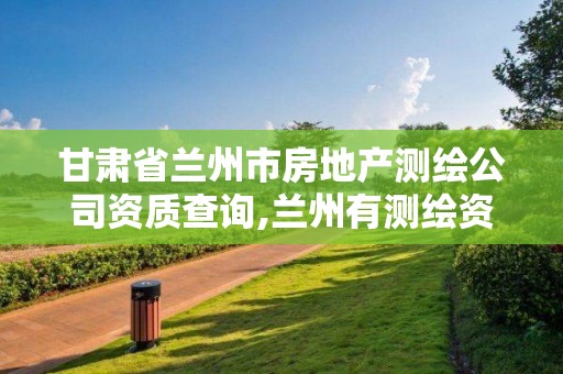甘肃省兰州市房地产测绘公司资质查询,兰州有测绘资质的公司有。 甘肃省兰州市房地产测绘公司资质查询,兰州有测绘资质的公司有。