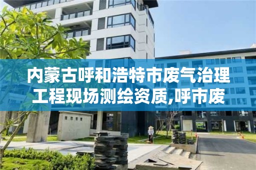 内蒙古呼和浩特市废气治理工程现场测绘资质,呼市废气检测。 内蒙古呼和浩特市废气治理工程现场测绘资质,呼市废气检测。