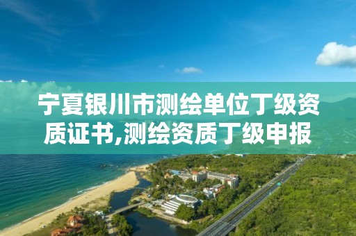 宁夏银川市测绘单位丁级资质证书,测绘资质丁级申报条件。