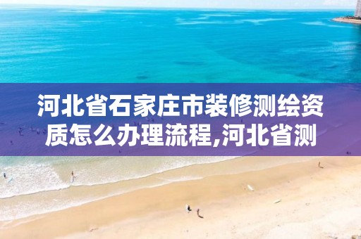 河北省石家庄市装修测绘资质怎么办理流程,河北省测绘资质复审换证。