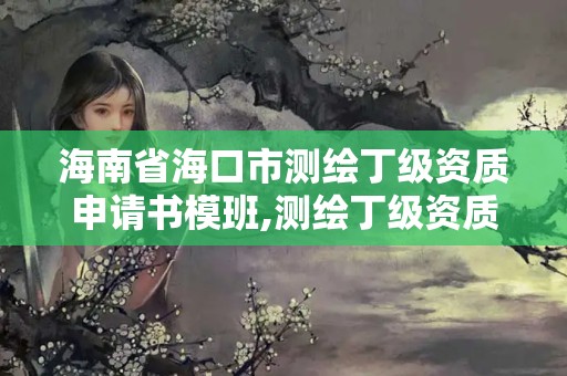 海南省海口市测绘丁级资质申请书模班,测绘丁级资质业务范围及作业限额。 海南省海口市测绘丁级资质申请书模班,测绘丁级资质业务范围及作业限额。