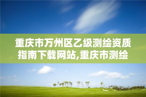 重庆市万州区乙级测绘资质指南下载网站,重庆市测绘资质管理办法。