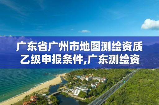 广东省广州市地图测绘资质乙级申报条件,广东测绘资质标准。