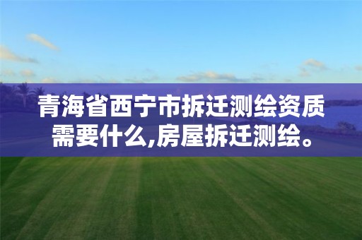 青海省西宁市拆迁测绘资质需要什么,房屋拆迁测绘。