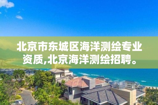北京市东城区海洋测绘专业资质,北京海洋测绘招聘。 北京市东城区海洋测绘专业资质,北京海洋测绘招聘。