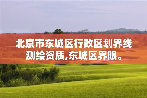 北京市东城区行政区划界线测绘资质,东城区界限。
