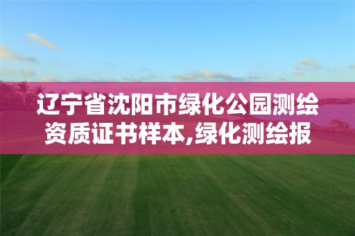 辽宁省沈阳市绿化公园测绘资质证书样本,绿化测绘报告范本。