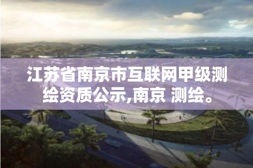 江苏省南京市互联网甲级测绘资质公示,南京 测绘。 江苏省南京市互联网甲级测绘资质公示,南京 测绘。