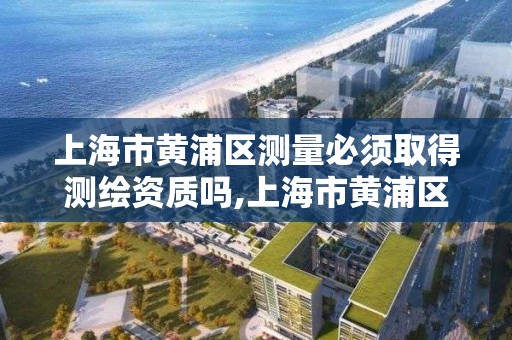 上海市黄浦区测量必须取得测绘资质吗,上海市黄浦区测量必须取得测绘资质吗现在。