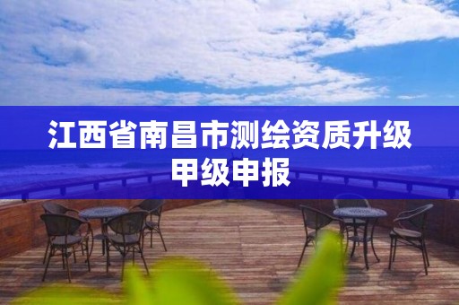 江西省南昌市测绘资质升级甲级申报 江西省南昌市测绘资质升级甲级申报