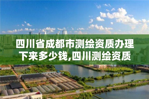 四川省成都市测绘资质办理下来多少钱,四川测绘资质代办。