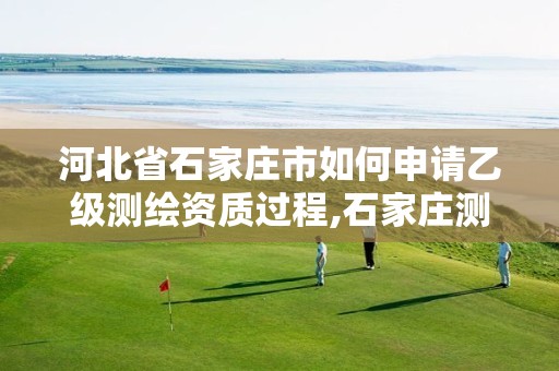 河北省石家庄市如何申请乙级测绘资质过程,石家庄测绘招聘信息。