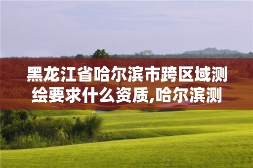 黑龙江省哈尔滨市跨区域测绘要求什么资质,哈尔滨测绘地理信息局。 黑龙江省哈尔滨市跨区域测绘要求什么资质,哈尔滨测绘地理信息局。
