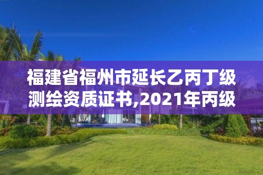 福建省福州市延长乙丙丁级测绘资质证书,2021年丙级测绘资质延期。