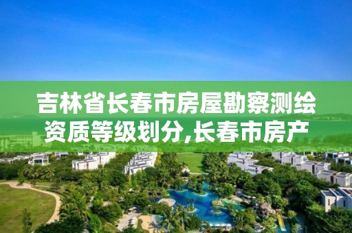 吉林省长春市房屋勘察测绘资质等级划分,长春市房产测绘公司。 吉林省长春市房屋勘察测绘资质等级划分,长春市房产测绘公司。
