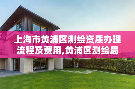 上海市黄浦区测绘资质办理流程及费用,黄浦区测绘局。