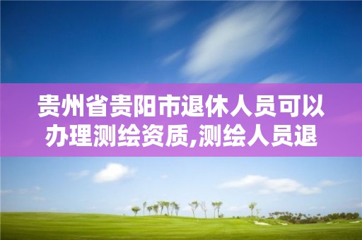 贵州省贵阳市退休人员可以办理测绘资质,测绘人员退休年龄。