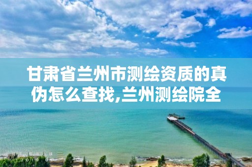 甘肃省兰州市测绘资质的真伪怎么查找,兰州测绘院全称。