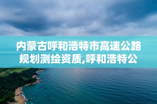 内蒙古呼和浩特市高速公路规划测绘资质,呼和浩特公路设计院。