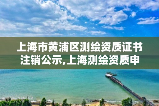 上海市黄浦区测绘资质证书注销公示,上海测绘资质申请。