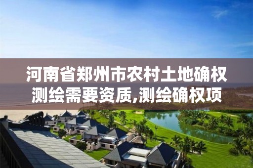 河南省郑州市农村土地确权测绘需要资质,测绘确权项目。 河南省郑州市农村土地确权测绘需要资质,测绘确权项目。