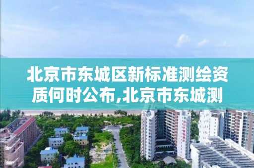北京市东城区新标准测绘资质何时公布,北京市东城测绘所。