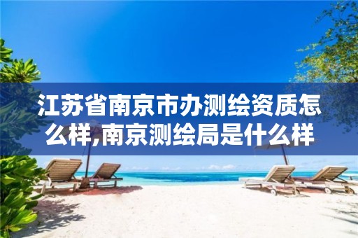 江苏省南京市办测绘资质怎么样,南京测绘局是什么样的单位。