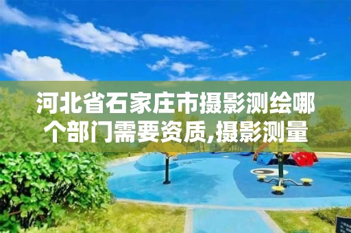 河北省石家庄市摄影测绘哪个部门需要资质,摄影测量员证怎么领补贴。