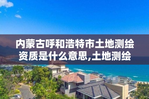内蒙古呼和浩特市土地测绘资质是什么意思,土地测绘机构。 内蒙古呼和浩特市土地测绘资质是什么意思,土地测绘机构。
