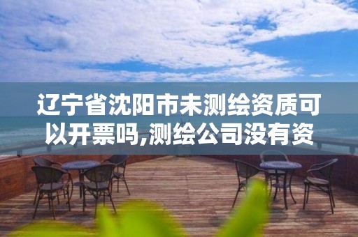 辽宁省沈阳市未测绘资质可以开票吗,测绘公司没有资质可以开发票吗。