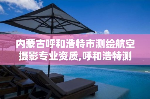 内蒙古呼和浩特市测绘航空摄影专业资质,呼和浩特测绘公司排名。 内蒙古呼和浩特市测绘航空摄影专业资质,呼和浩特测绘公司排名。