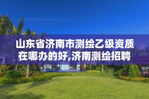 山东省济南市测绘乙级资质在哪办的好,济南测绘招聘信息网。